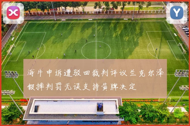 海牛申诉遭驳回裁判评议兰克尔泽假摔判罚无误支持黄牌决定