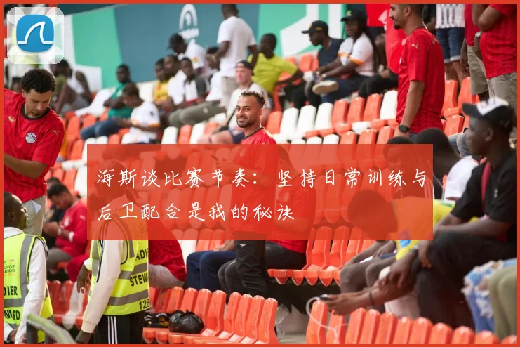 海斯谈比赛节奏：坚持日常训练与后卫配合是我的秘诀