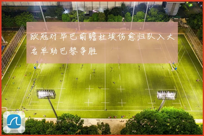 欧冠对毕巴前瞻杜埃伤愈归队入大名单助巴黎争胜