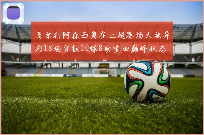 马尔科阿森西奥在土超赛场大放异彩18场贡献10球8助重回巅峰状态